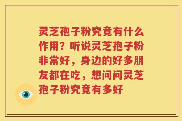 灵芝孢子粉究竟有什么作用？听说灵芝孢子粉非常好，身边的好多朋友都在吃，想问问灵芝孢子粉究竟有多好
