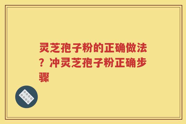 灵芝孢子粉的正确做法？冲灵芝孢子粉正确步骤