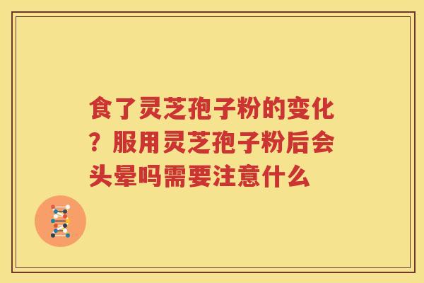 食了灵芝孢子粉的变化？服用灵芝孢子粉后会头晕吗需要注意什么