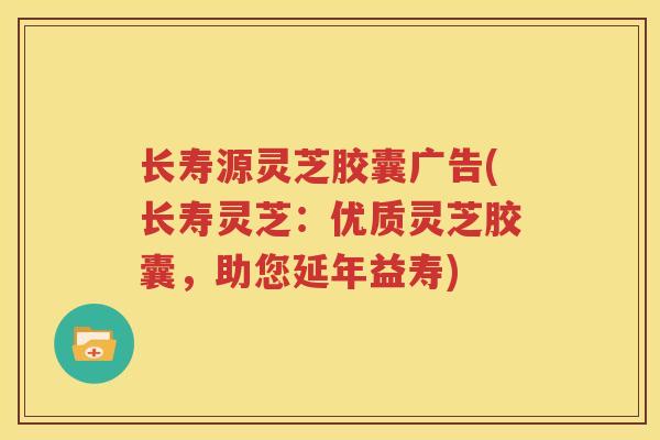 长寿源灵芝胶囊广告(长寿灵芝：优质灵芝胶囊，助您延年益寿)