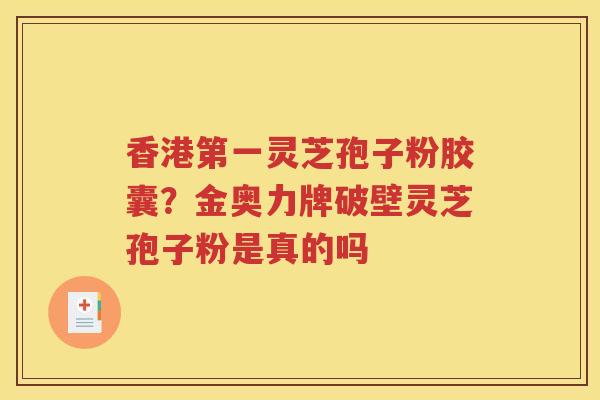 香港第一灵芝孢子粉胶囊？金奥力牌破壁灵芝孢子粉是真的吗