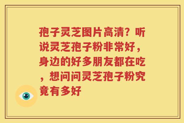 孢子灵芝图片高清？听说灵芝孢子粉非常好，身边的好多朋友都在吃，想问问灵芝孢子粉究竟有多好