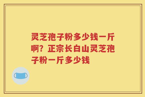 灵芝孢子粉多少钱一斤啊？正宗长白山灵芝孢子粉一斤多少钱