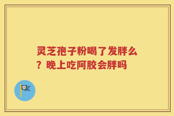 灵芝孢子粉喝了发胖么？晚上吃阿胶会胖吗