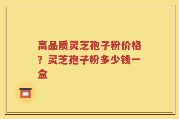 高品质灵芝孢子粉价格？灵芝孢子粉多少钱一盒