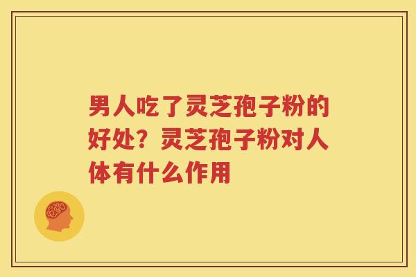 男人吃了灵芝孢子粉的好处？灵芝孢子粉对人体有什么作用