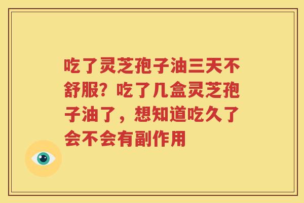 吃了灵芝孢子油三天不舒服？吃了几盒灵芝孢子油了，想知道吃久了会不会有副作用