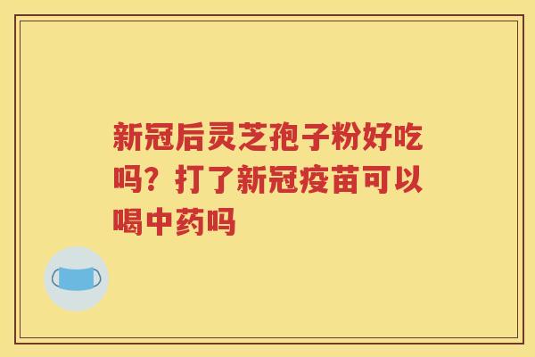 新冠后灵芝孢子粉好吃吗？打了新冠疫苗可以喝中药吗