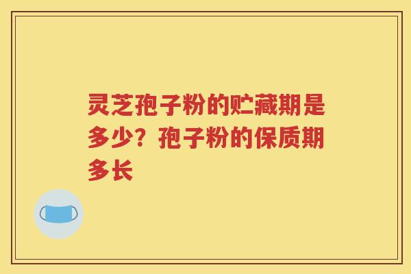 灵芝孢子粉的贮藏期是多少？孢子粉的保质期多长