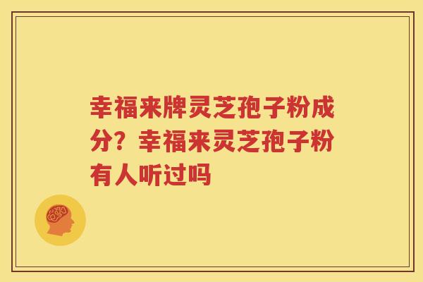 幸福来牌灵芝孢子粉成分？幸福来灵芝孢子粉有人听过吗
