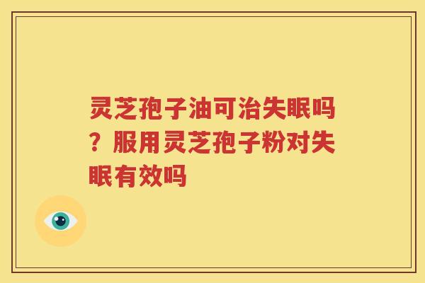灵芝孢子油可治失眠吗？服用灵芝孢子粉对失眠有效吗
