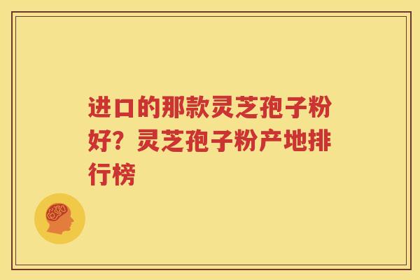 进口的那款灵芝孢子粉好？灵芝孢子粉产地排行榜