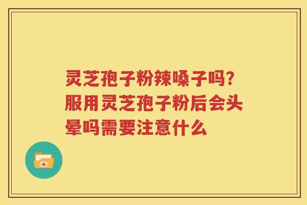 灵芝孢子粉辣嗓子吗？服用灵芝孢子粉后会头晕吗需要注意什么