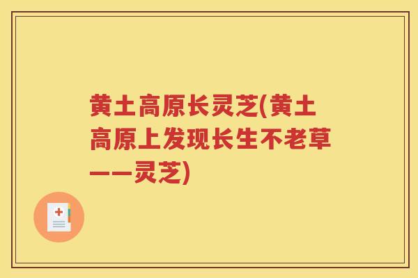 黄土高原长灵芝(黄土高原上发现长生不老草——灵芝)