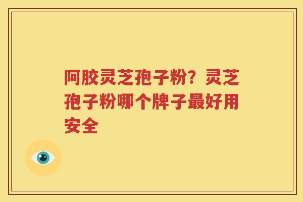 阿胶灵芝孢子粉？灵芝孢子粉哪个牌子最好用安全