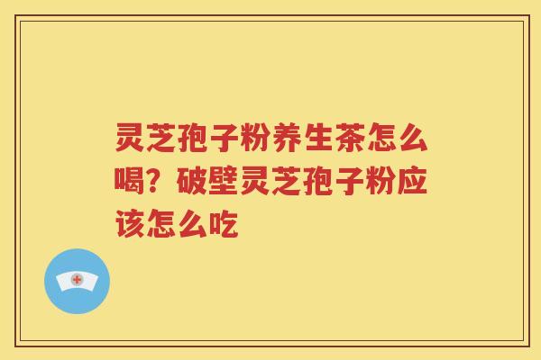 灵芝孢子粉养生茶怎么喝？破壁灵芝孢子粉应该怎么吃
