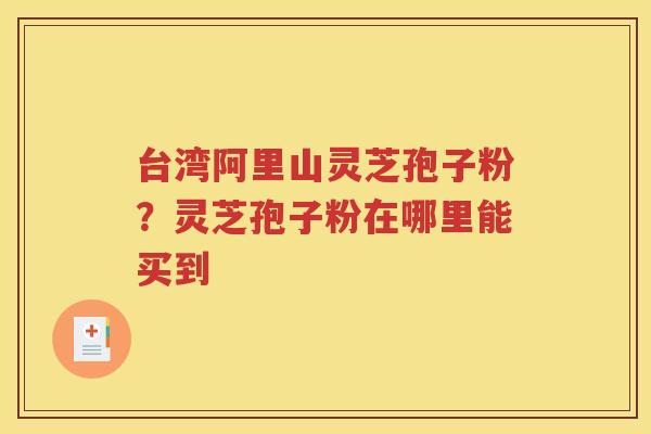 台湾阿里山灵芝孢子粉？灵芝孢子粉在哪里能买到