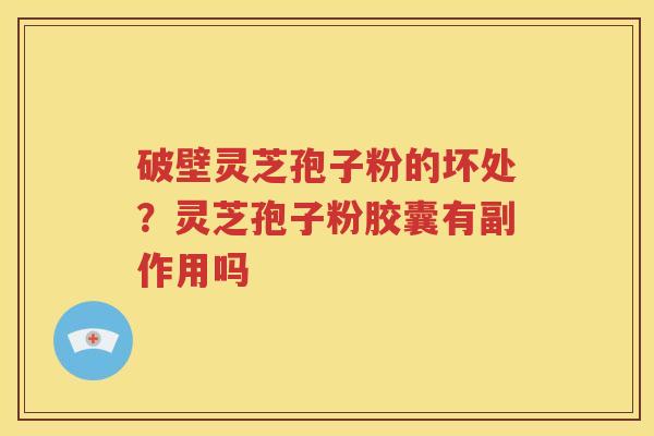 破壁灵芝孢子粉的坏处？灵芝孢子粉胶囊有副作用吗
