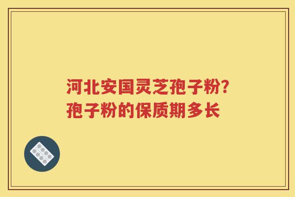 河北安国灵芝孢子粉？孢子粉的保质期多长