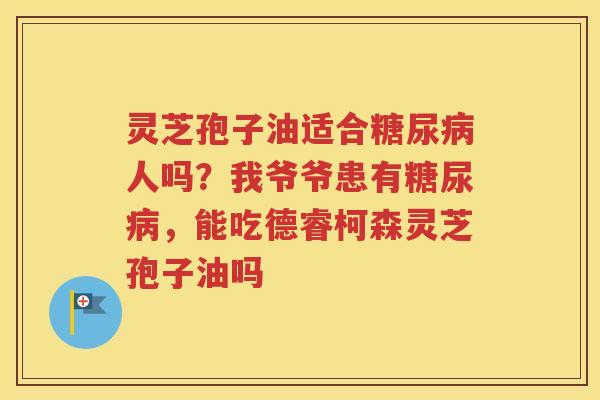 灵芝孢子油适合糖尿病人吗？我爷爷患有糖尿病，能吃德睿柯森灵芝孢子油吗