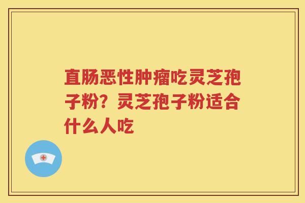 直肠恶性肿瘤吃灵芝孢子粉？灵芝孢子粉适合什么人吃