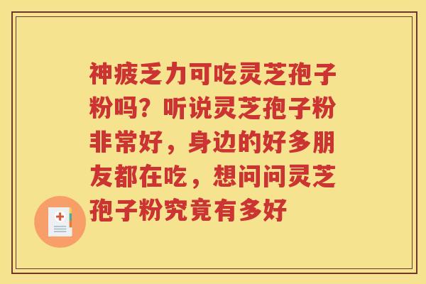 神疲乏力可吃灵芝孢子粉吗？听说灵芝孢子粉非常好，身边的好多朋友都在吃，想问问灵芝孢子粉究竟有多好