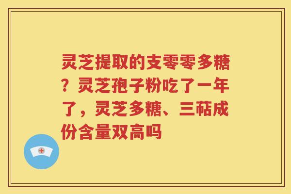 灵芝提取的支零零多糖？灵芝孢子粉吃了一年了，灵芝多糖、三萜成份含量双高吗