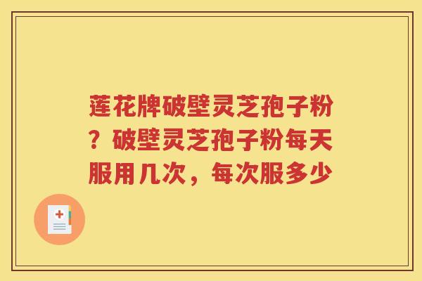 莲花牌破壁灵芝孢子粉？破壁灵芝孢子粉每天服用几次，每次服多少
