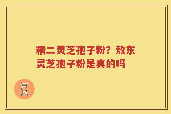 精二灵芝孢子粉？敖东灵芝孢子粉是真的吗