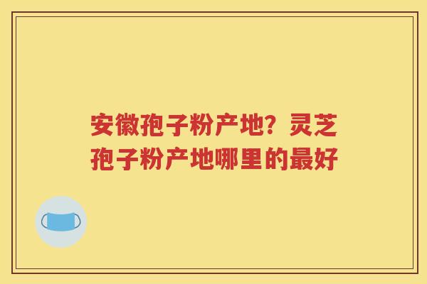 安徽孢子粉产地？灵芝孢子粉产地哪里的最好