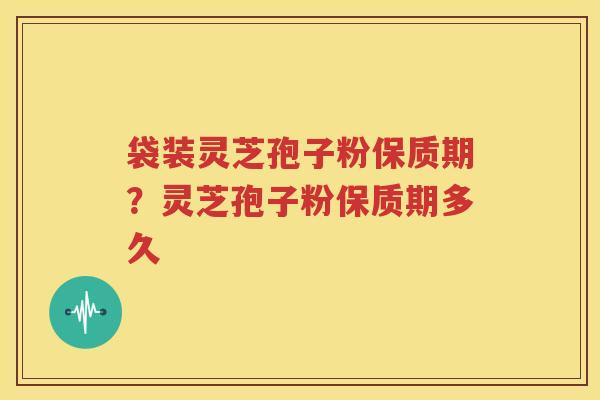 袋装灵芝孢子粉保质期？灵芝孢子粉保质期多久