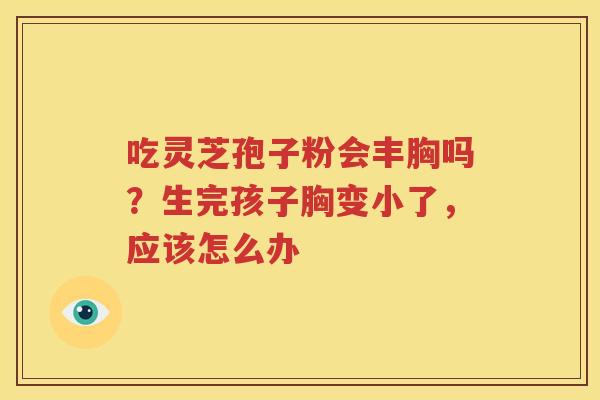吃灵芝孢子粉会丰胸吗？生完孩子胸变小了，应该怎么办