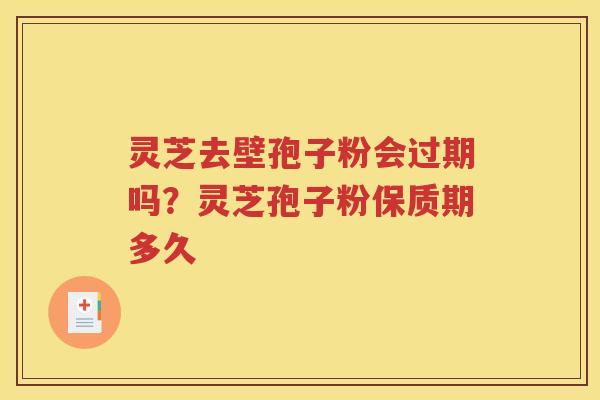 灵芝去壁孢子粉会过期吗？灵芝孢子粉保质期多久