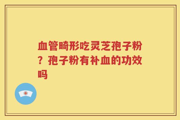 血管畸形吃灵芝孢子粉？孢子粉有补血的功效吗