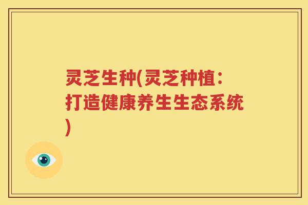 灵芝生种(灵芝种植：打造健康养生生态系统)