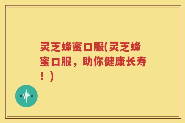 灵芝蜂蜜口服(灵芝蜂蜜口服，助你健康长寿！)