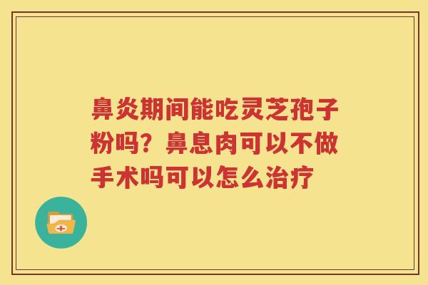 鼻炎期间能吃灵芝孢子粉吗？鼻息肉可以不做手术吗可以怎么治疗