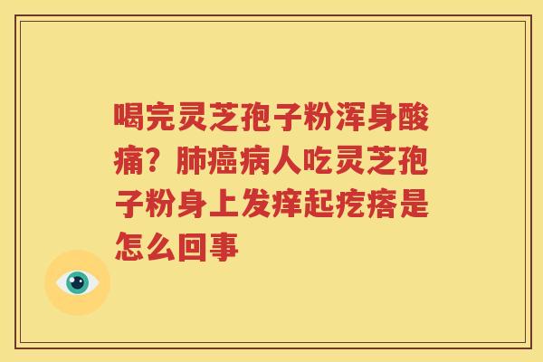 喝完灵芝孢子粉浑身酸痛？肺癌病人吃灵芝孢子粉身上发痒起疙瘩是怎么回事