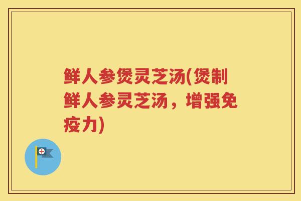 鲜人参煲灵芝汤(煲制鲜人参灵芝汤，增强免疫力)