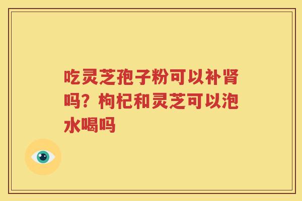 吃灵芝孢子粉可以补肾吗？枸杞和灵芝可以泡水喝吗