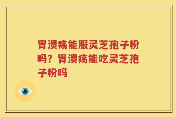 胃溃疡能服灵芝孢子粉吗？胃溃疡能吃灵芝孢子粉吗