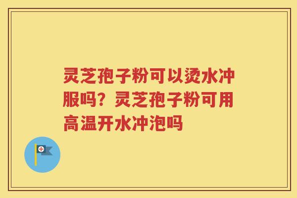 灵芝孢子粉可以烫水冲服吗？灵芝孢子粉可用高温开水冲泡吗