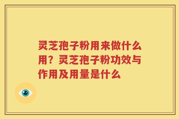 灵芝孢子粉用来做什么用？灵芝孢子粉功效与作用及用量是什么