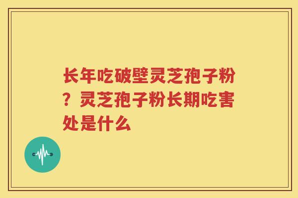 长年吃破壁灵芝孢子粉？灵芝孢子粉长期吃害处是什么