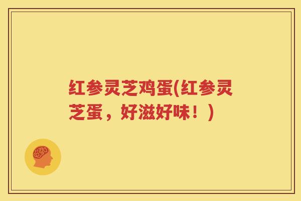 红参灵芝鸡蛋(红参灵芝蛋，好滋好味！)