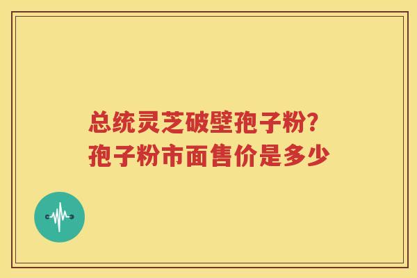 总统灵芝破壁孢子粉？孢子粉市面售价是多少