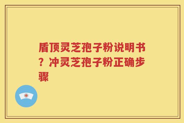 盾顶灵芝孢子粉说明书？冲灵芝孢子粉正确步骤