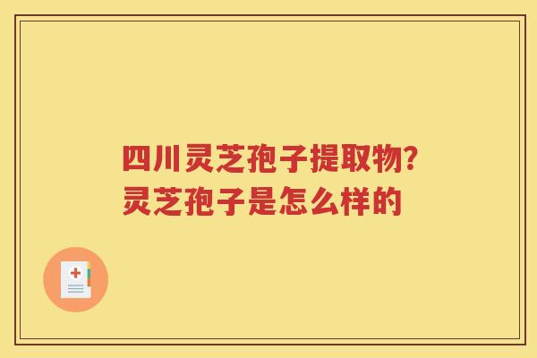 四川灵芝孢子提取物？灵芝孢子是怎么样的