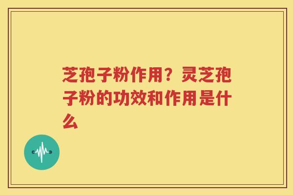 芝孢子粉作用？灵芝孢子粉的功效和作用是什么