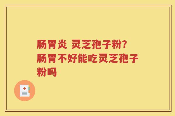 肠胃炎 灵芝孢子粉？肠胃不好能吃灵芝孢子粉吗